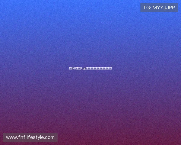 凯发K8旗舰厅App官方下载：最新版本下载安装指南推荐